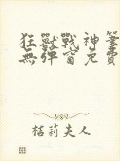 狂兽战神笔趣阁无弹窗免费阅读
