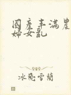 国产丰满农村老妇女乱
