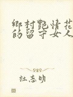 乡村艳情花溪村的留守女人们 色不得大师