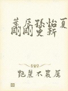 叶辰孙怡夏若雪刚刚更新