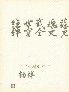 绝世武魂苏莫无弹窗全文免费阅读
