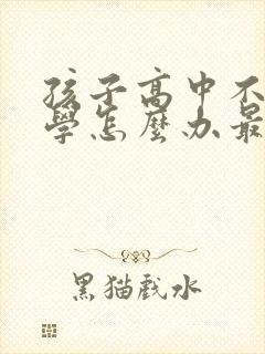 孩子高中不想上学怎么办最好的方法