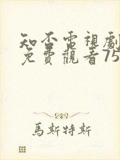 知否电视剧全集免费观看75集