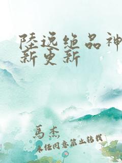 陆逸绝品神医最新更新
