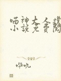 喵神大人扑倒我小说免费阅读