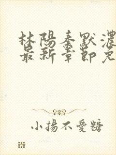 林阳秦默浓小说最新章节免费阅读