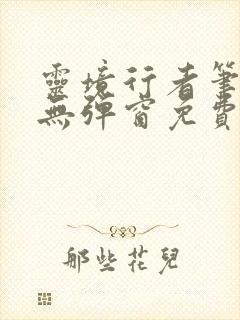 灵境行者笔趣阁无弹窗免费阅读