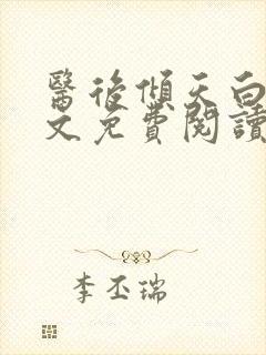 医后倾天白颜全文免费阅读无弹窗