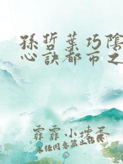 孙哲叶巧阴阳圣心诀都市之医武风流