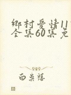 乡村爱情11下全集60集免费观看