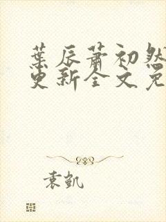 叶辰萧初然最新更新全文免费听书