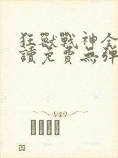 狂兽战神全文阅读免费无弹窗小说
