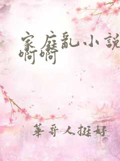 家庭乱小说嗯嗯啊啊