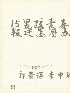15男孩青春期叛逆怎么办