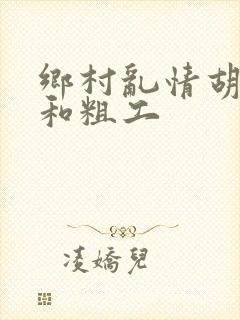 乡村乱情胡秀英和粗工