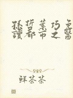 孙哲叶巧免费阅读都市之医武风流