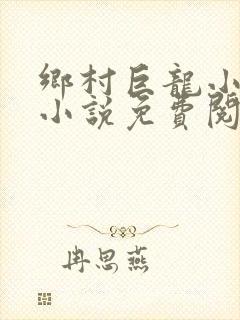 乡村巨龙小神医小说免费阅读