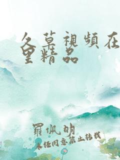 久草视频在线这里精品