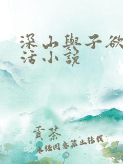 深山与子欲乱生活小说