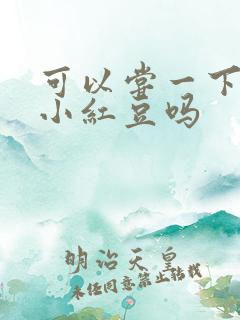 可以尝一下你的小红豆吗