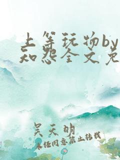 上等玩物by长知怨全文免费阅读笔趣阁