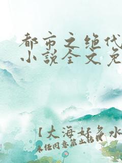 都市之绝代高手小说全文免费阅读