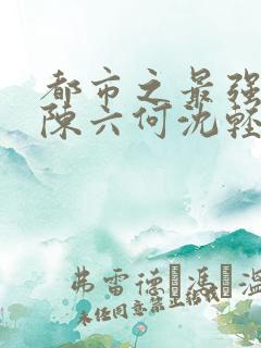 都市之最强狂兵陈六何沈轻舞免费