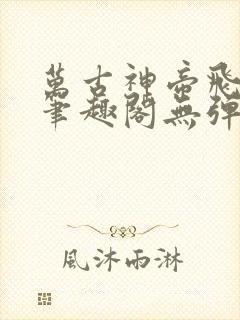 万古神帝飞天鱼笔趣阁无弹窗