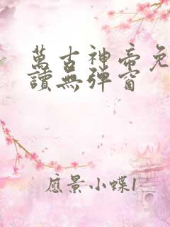 万古神帝免费阅读无弹窗