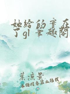 她给的实在太多了gl 笔趣阁