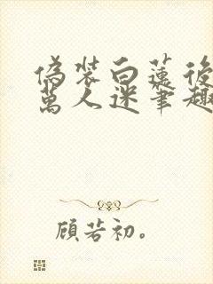 伪装白莲后成了万人迷笔趣阁