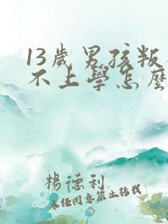 13岁男孩叛逆不上学怎么办