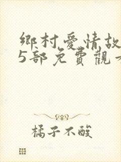 乡村爱情故事15部免费观看全集