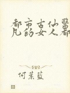 都市古仙医叶不凡的女人都有谁