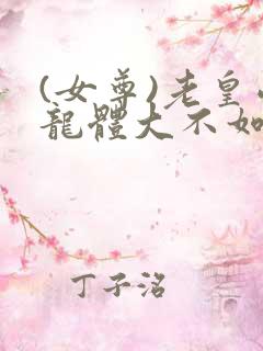 (女尊)老皇帝龙体大不如前小说章节