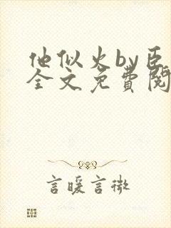 他似火by臣言全文免费阅读笔趣阁