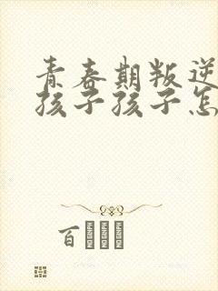 青春期叛逆的女孩子孩子怎么教育