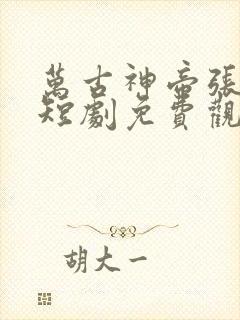 万古神帝张若尘短剧免费观看完整版