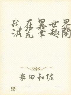 我在异世界演化洪荒笔趣阁