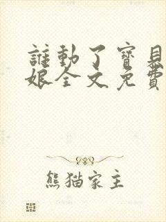 谁动了宝贝的嫡娘全文免费阅读