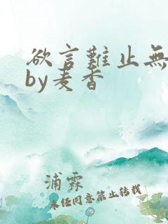 欲言难止无删减by麦香