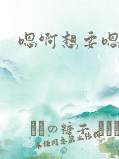 嗯啊想要嗯