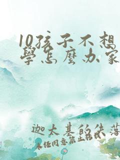 10孩子不想上学怎么办家长怎么开导