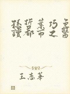 孙哲叶巧免费阅读都市之医武风流