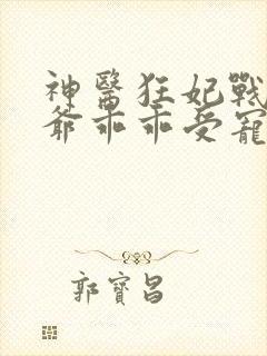 神医狂妃战神王爷乖乖受宠短剧免费观看