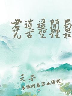 君逍遥开局签到荒古圣体最新章节阅读