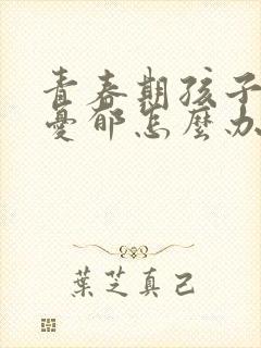青春期孩子叛逆忧郁怎么办