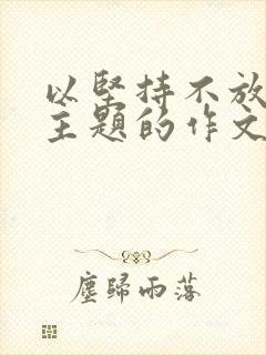 以坚持不放弃为主题的作文