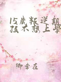 15岁叛逆期男孩不想上学
