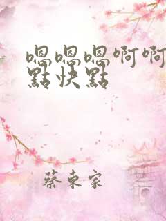 嗯嗯嗯啊啊啊快点快点